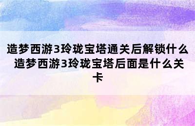 造梦西游3玲珑宝塔通关后解锁什么 造梦西游3玲珑宝塔后面是什么关卡